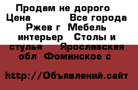 Продам не дорого › Цена ­ 5 000 - Все города, Ржев г. Мебель, интерьер » Столы и стулья   . Ярославская обл.,Фоминское с.